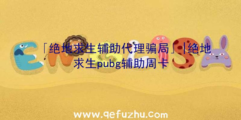 「绝地求生辅助代理骗局」|绝地求生pubg辅助周卡